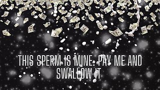 This Sperm Is Mine - Pay Me and Swallow It